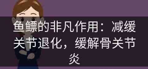 鱼鳔的非凡作用：减缓关节退化，缓解骨关节炎